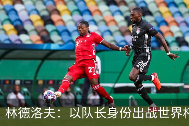 林德洛夫：以队长身份出战世界杯很自豪 希望能战胜老队友汉尼拔